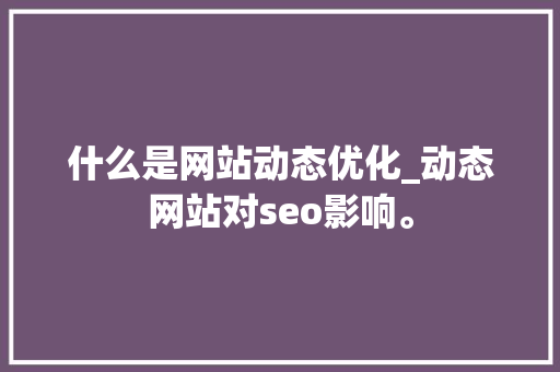什么是网站动态优化_动态网站对seo影响。 搜狗SEO 什么是网站动态优化_动态网站对seo影响。 什么是网站动态优化_动态网站对seo影响。 搜狗SEO