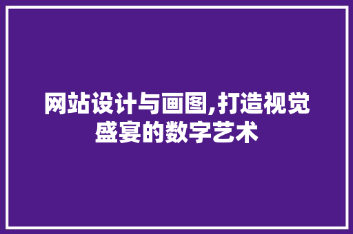网站设计与画图,打造视觉盛宴的数字艺术