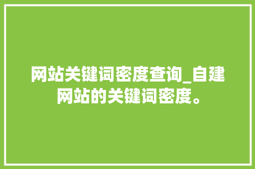 网站关键词密度查询_自建网站的关键词密度。 网站关键词密度查询_自建网站的关键词密度。 SEO关键词