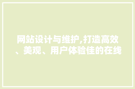 网站设计与维护,打造高效、美观、用户体验佳的在线平台