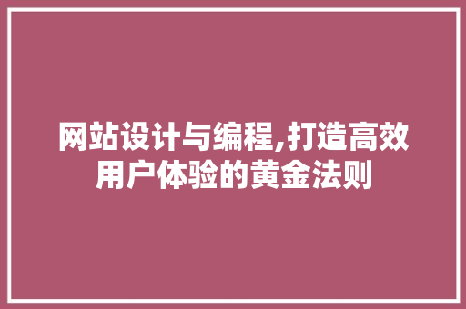 网站设计与编程,打造高效用户体验的黄金法则