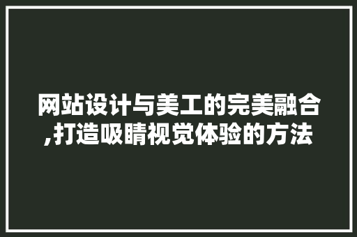 网站设计与美工的完美融合,打造吸睛视觉体验的方法