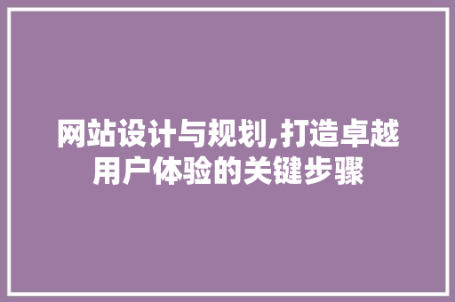 网站设计与规划,打造卓越用户体验的关键步骤 网站设计与规划,打造卓越用户体验的关键步骤 网站建设公司