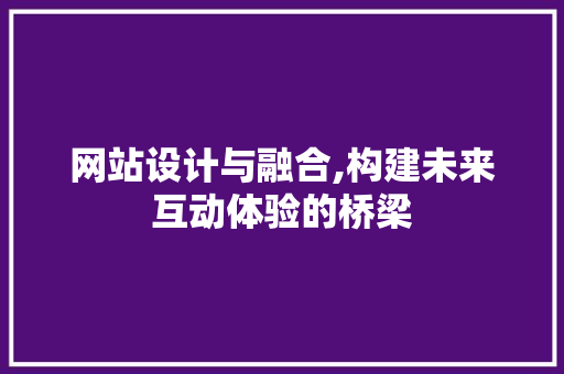 网站设计与融合,构建未来互动体验的桥梁