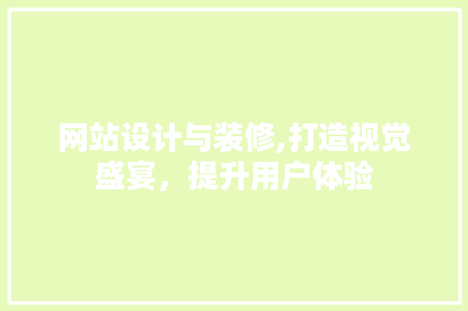 网站设计与装修,打造视觉盛宴，提升用户体验 网站设计与装修,打造视觉盛宴，提升用户体验 网站建设公司
