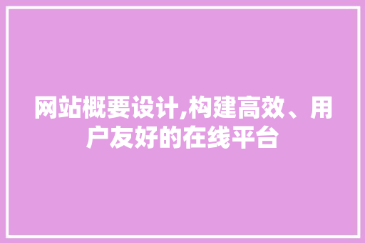 网站概要设计,构建高效、用户友好的在线平台