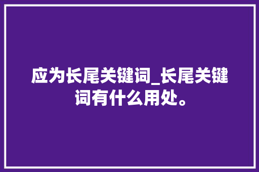 应为长尾关键词_长尾关键词有什么用处。 应为长尾关键词_长尾关键词有什么用处。 SEO关键词