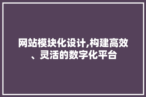 网站模块化设计,构建高效、灵活的数字化平台 网站模块化设计,构建高效、灵活的数字化平台 必应SEO