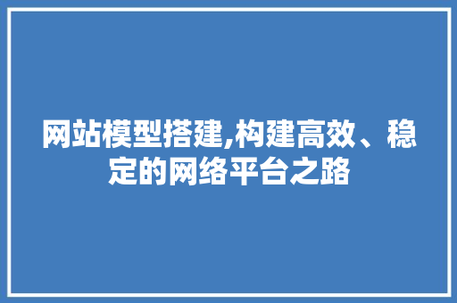 网站模型搭建,构建高效、稳定的网络平台之路 网站模型搭建,构建高效、稳定的网络平台之路 SEO关键词