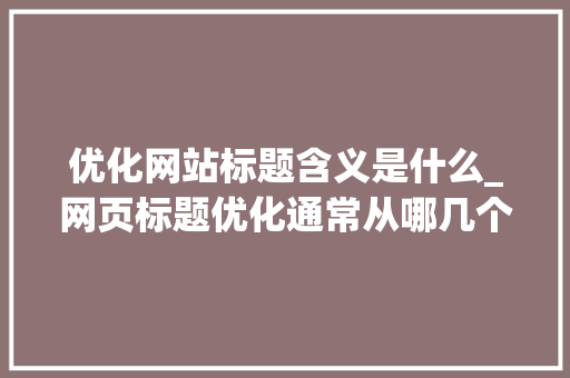 优化网站标题含义是什么_网页标题优化通常从哪几个方面入手。 优化网站标题含义是什么_网页标题优化通常从哪几个方面入手。 网站建设公司