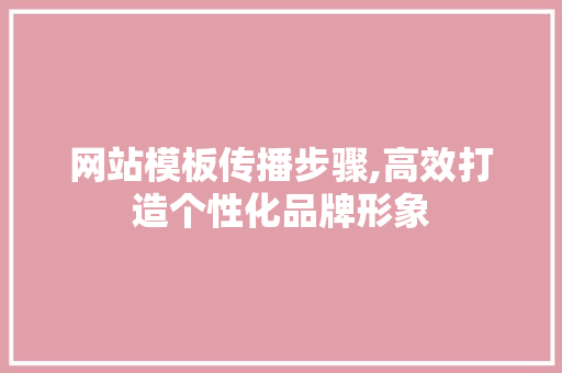 网站模板传播步骤,高效打造个性化品牌形象