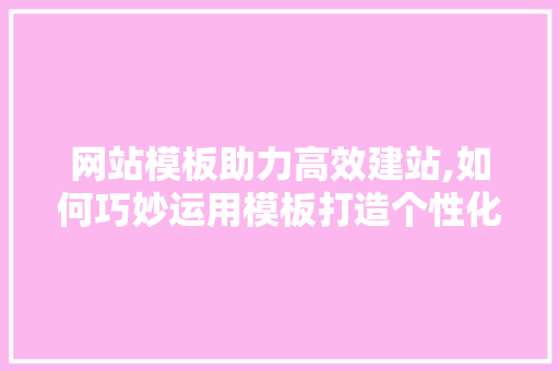 网站模板助力高效建站,如何巧妙运用模板打造个性化网站