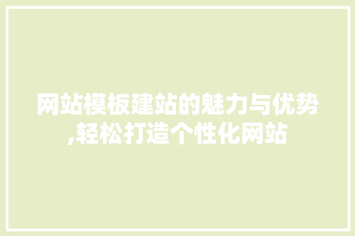 网站模板建站的魅力与优势,轻松打造个性化网站