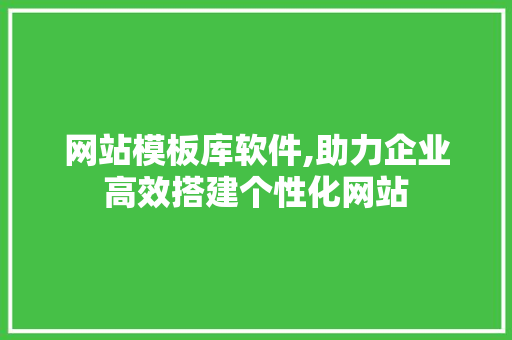 网站模板库软件,助力企业高效搭建个性化网站