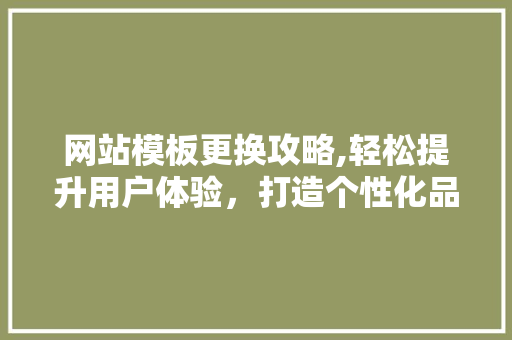 网站模板更换攻略,轻松提升用户体验，打造个性化品牌形象