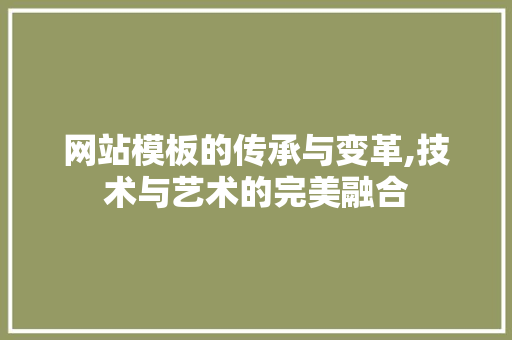 网站模板的传承与变革,技术与艺术的完美融合 网站模板的传承与变革,技术与艺术的完美融合 网站建设公司