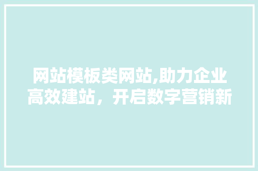 网站模板类网站,助力企业高效建站，开启数字营销新篇章 网站模板类网站,助力企业高效建站，开启数字营销新篇章 百度SEO