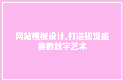 网站模板设计,打造视觉盛宴的数字艺术
