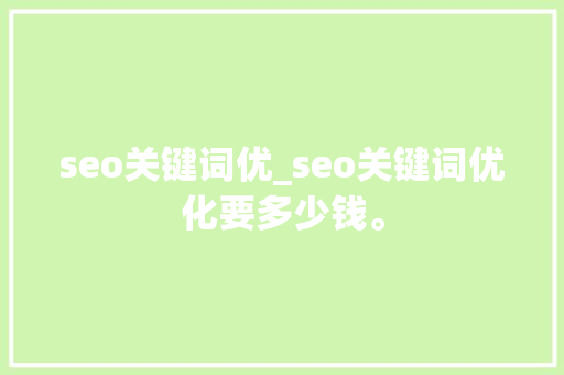 seo关键词优_seo关键词优化要多少钱。 seo关键词优_seo关键词优化要多少钱。 SEO关键词