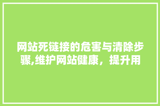 网站死链接的危害与清除步骤,维护网站健康，提升用户体验