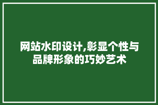 网站水印设计,彰显个性与品牌形象的巧妙艺术