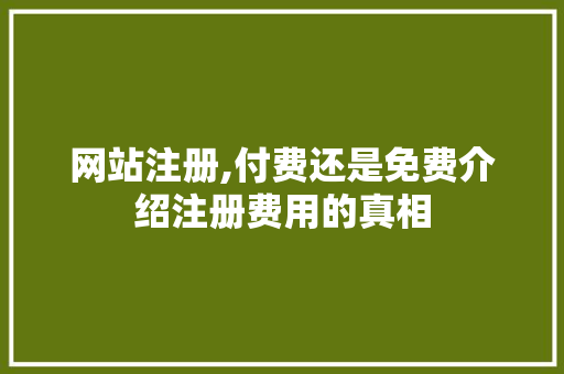 网站注册,付费还是免费介绍注册费用的真相