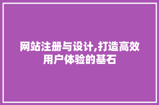 网站注册与设计,打造高效用户体验的基石