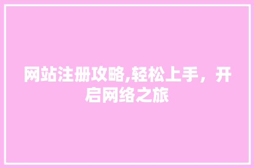 网站注册攻略,轻松上手，开启网络之旅