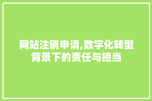 网站注销申请,数字化转型背景下的责任与担当 网站注销申请,数字化转型背景下的责任与担当 网站建设公司