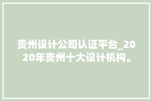 贵州设计公司认证平台_2020年贵州十大设计机构。 贵州设计公司认证平台_2020年贵州十大设计机构。 网站建设公司