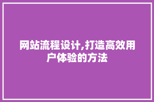 网站流程设计,打造高效用户体验的方法