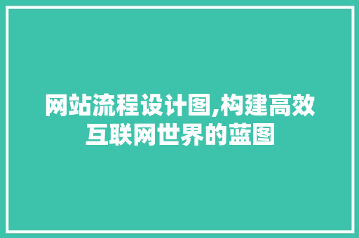 网站流程设计图,构建高效互联网世界的蓝图