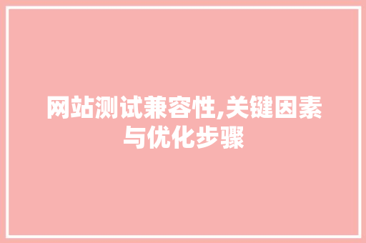网站测试兼容性,关键因素与优化步骤 网站测试兼容性,关键因素与优化步骤 神马SEO