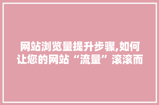 网站浏览量提升步骤,如何让您的网站“流量”滚滚而来 网站浏览量提升步骤,如何让您的网站“流量”滚滚而来 网站建设公司