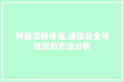 网站源码传递,确保安全与效率的方法分析 网站源码传递,确保安全与效率的方法分析 必应SEO