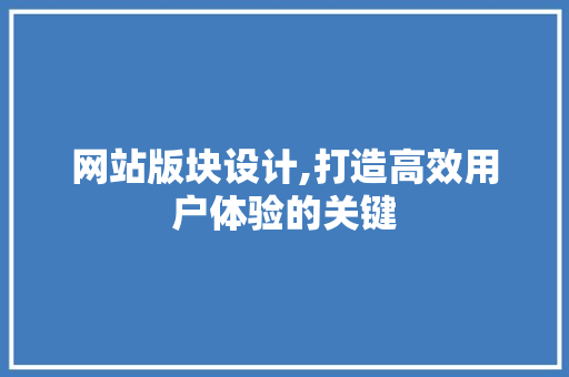 网站版块设计,打造高效用户体验的关键