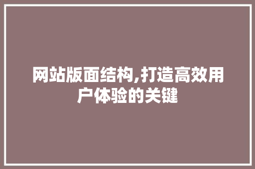 网站版面结构,打造高效用户体验的关键