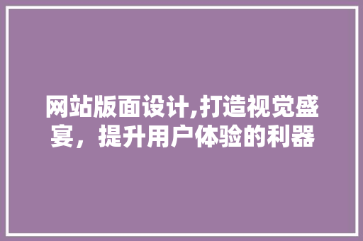 网站版面设计,打造视觉盛宴，提升用户体验的利器 网站版面设计,打造视觉盛宴，提升用户体验的利器 百度SEO