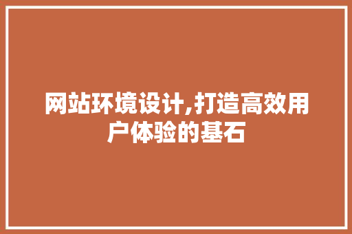 网站环境设计,打造高效用户体验的基石 网站环境设计,打造高效用户体验的基石 百度SEO