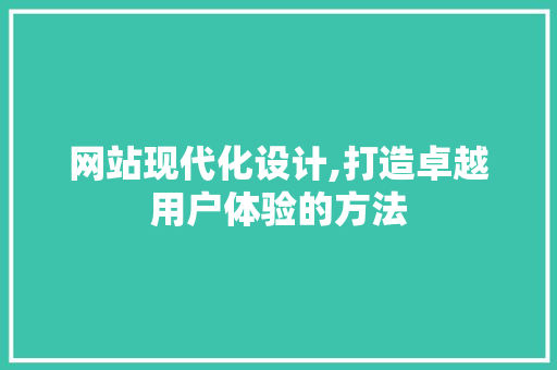 网站现代化设计,打造卓越用户体验的方法