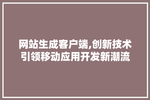 网站生成客户端,创新技术引领移动应用开发新潮流