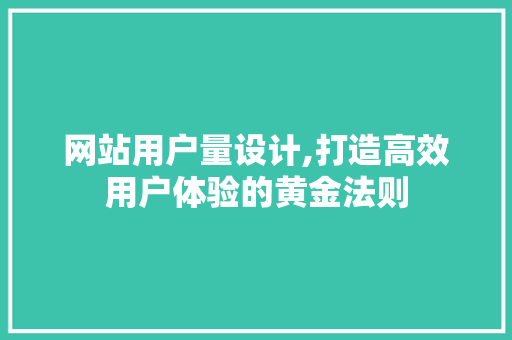 网站用户量设计,打造高效用户体验的黄金法则