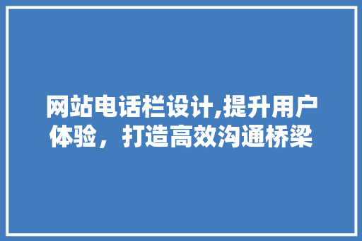 网站电话栏设计,提升用户体验，打造高效沟通桥梁