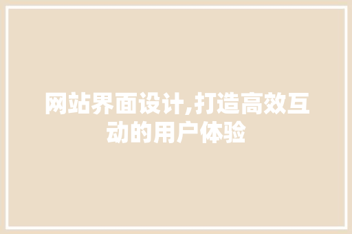 网站界面设计,打造高效互动的用户体验 网站界面设计,打造高效互动的用户体验 SEO关键词