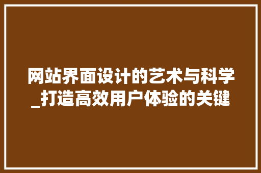 网站界面设计的艺术与科学_打造高效用户体验的关键