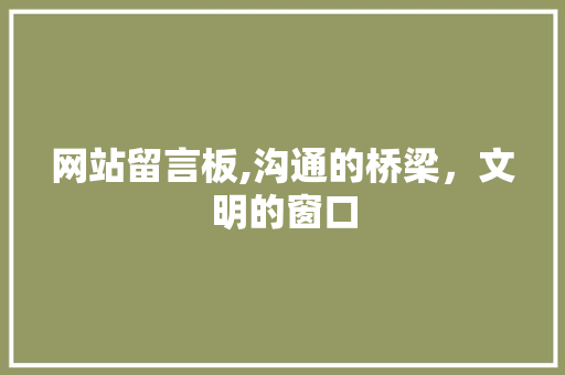 网站留言板,沟通的桥梁，文明的窗口 网站留言板,沟通的桥梁，文明的窗口 百度SEO