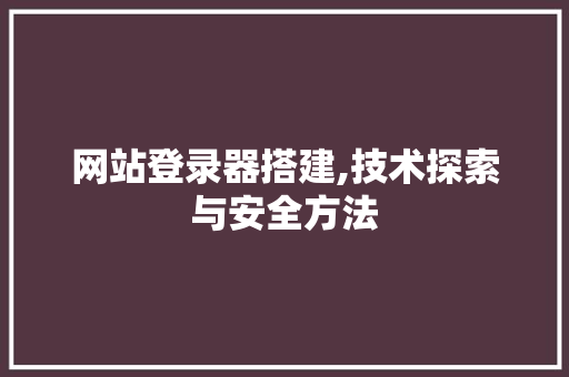 网站登录器搭建,技术探索与安全方法