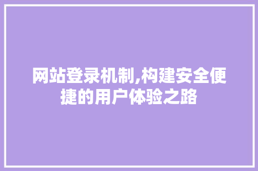 网站登录机制,构建安全便捷的用户体验之路