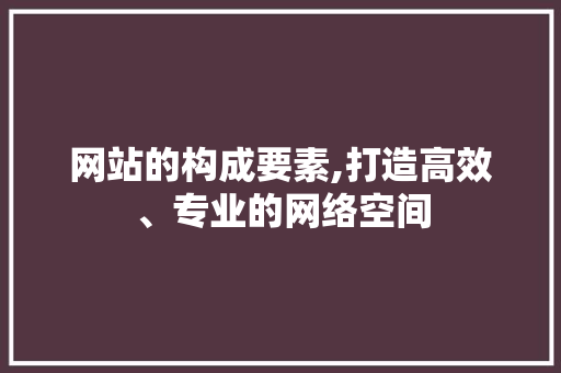 网站的构成要素,打造高效、专业的网络空间 网站的构成要素,打造高效、专业的网络空间 搜狗SEO