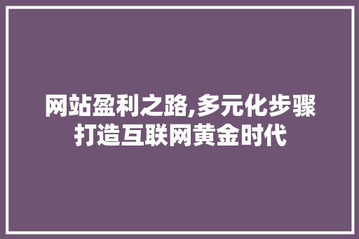 网站盈利之路,多元化步骤打造互联网黄金时代